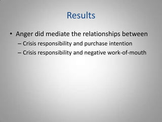 Results
• Anger did mediate the relationships between
  – Crisis responsibility and purchase intention
  – Crisis responsibility and negative work-of-mouth
 