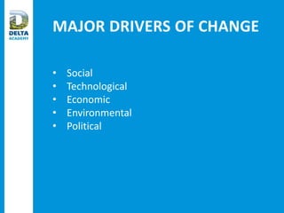 MAJOR DRIVERS OF CHANGE
• Social
• Technological
• Economic
• Environmental
• Political
 