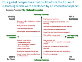 DEVELOPING THE SCENARIOS
Four global perspectives that could inform the future of
e-learning which were developed by an international panel.
 