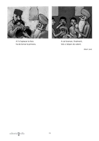 19
Albert Jané
A cal braman, finalment,
tots s’atipen de valent.
A fi d’aplacar la fera
ha de tornar la primera.
 