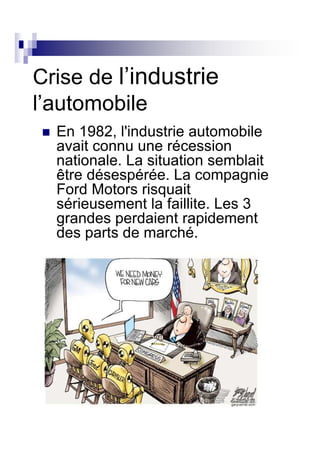 Crise de l’industrie
l’automobile
  En 1982, l'industrie automobile
  avait connu une récession
  nationale. La situation semblait
  être désespérée. La compagnie
  Ford Motors risquait
  sérieusement la faillite. Les 3
  grandes perdaient rapidement
  des parts de marché.
 