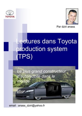 Par dziri anass




     Lectures dans Toyota
     production system
     (TPS)

      Le plus grand constructeur
      d’automobile dans le
      monde




email : anass_dziri@yahoo.fr
 