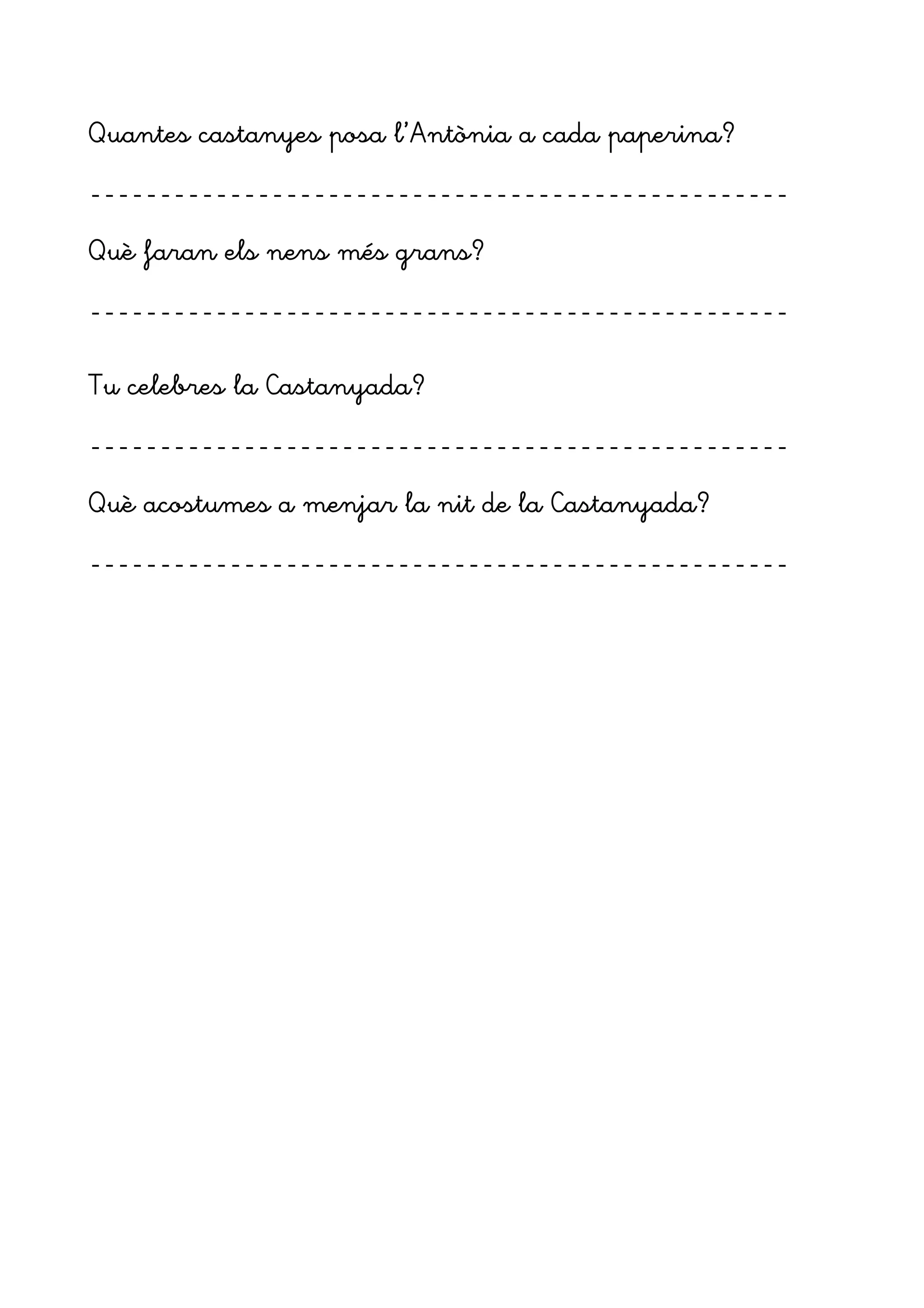 Quantes castanyes posa l’Antònia a cada paperina?
--------------------------------------------------
Què faran els nens més grans?
--------------------------------------------------
Tu celebres la Castanyada?
--------------------------------------------------
Què acostumes a menjar la nit de la Castanyada?
--------------------------------------------------
 