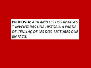 PROPOSTA: ARA AMB LES DOS IMATGES
T’INVENTARÀS UNA HISTÒRIA A PARTIR
DE L’ENLLAÇ DE LES DOS LECTURES QUE
EN FACIS.
 