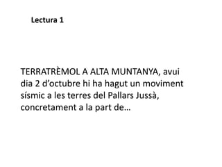 TERRATRÈMOL A ALTA MUNTANYA, avui
dia 2 d’octubre hi ha hagut un moviment
sísmic a les terres del Pallars Jussà,
concretament a la part de…
Lectura 1
 