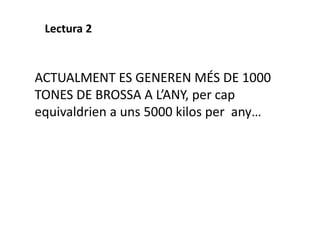 ACTUALMENT ES GENEREN MÉS DE 1000
TONES DE BROSSA A L’ANY, per cap
equivaldrien a uns 5000 kilos per any…
Lectura 2
 