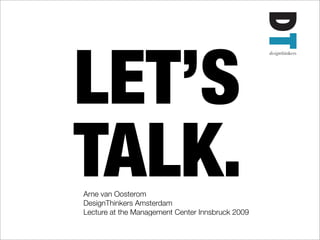 LET’S
TALK.
Arne van Oosterom
DesignThinkers Amsterdam
Lecture at the Management Center Innsbruck 2009
 