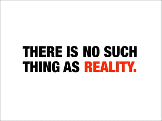 THERE IS NO SUCH
THING AS REALITY.
 