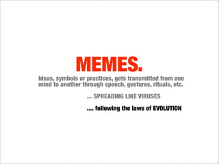 MEMES.
Ideas, symbols or practices, gets transmitted from one
mind to another through speech, gestures, rituals, etc.
    ...