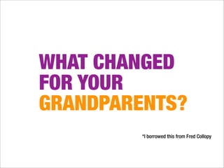 WHAT CHANGED
FOR YOUR
GRANDPARENTS?
         *I borrowed this from Fred Collopy
 