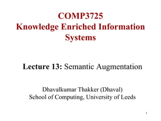 COMP3725
Knowledge Enriched Information
           Systems


 Lecture 13: Semantic Augmentation

       Dhavalkumar Thakker (Dhaval)
   School of Computing, University of Leeds

                                              1
 