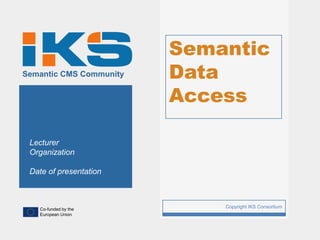 Semantic
Semantic CMS Community       Data
                             Access

 Lecturer
 Organization

 Date of presentation



   Co-funded by the
                         1       Copyright IKS Consortium
   European Union
 