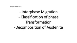 - Interphase Migration
- Classification of phase
Transformation
-Decomposition of Austenite
1
Lecture Series –B-1
 
