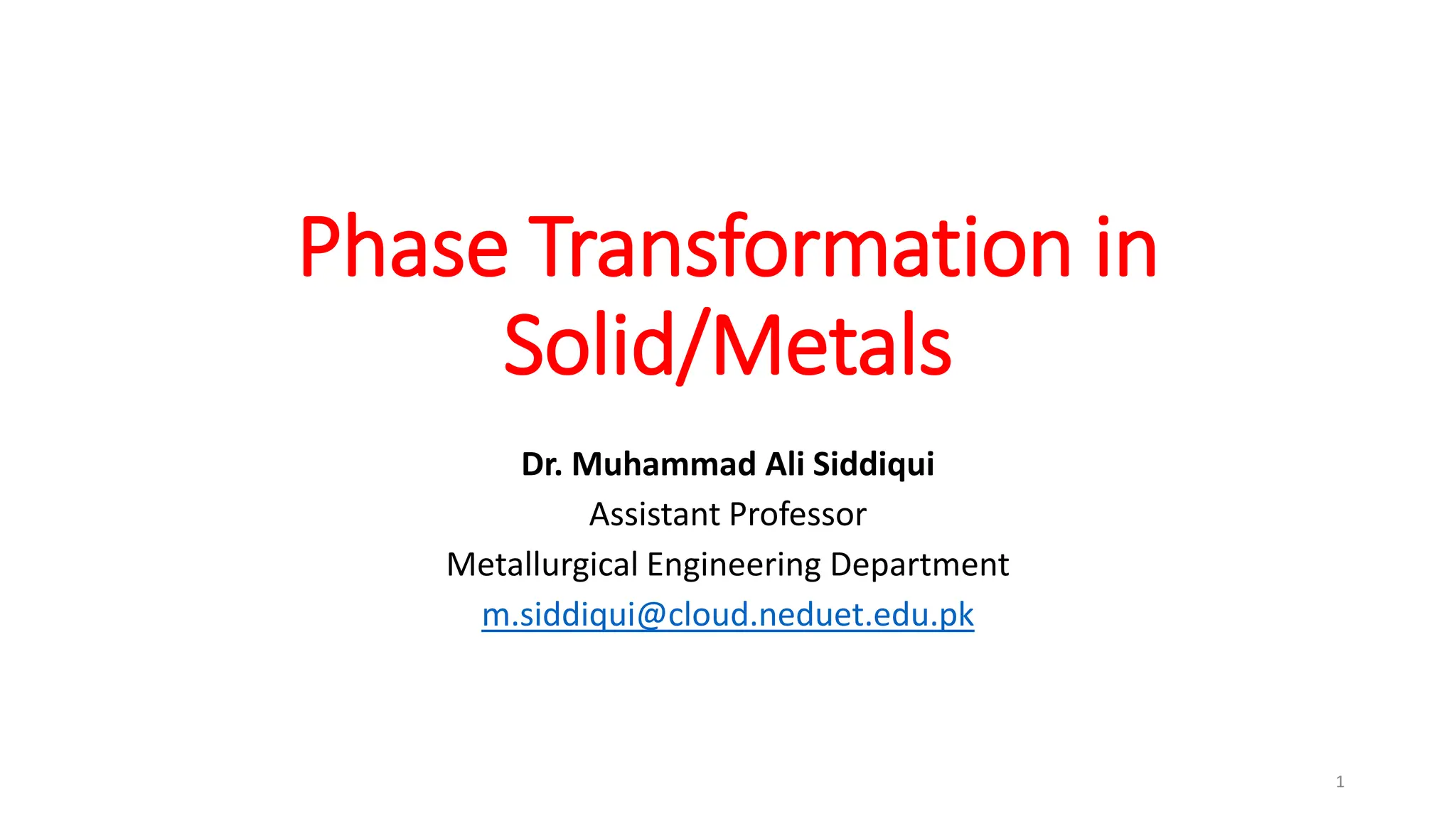 Phase Transformation in
Solid/Metals
Dr. Muhammad Ali Siddiqui
Assistant Professor
Metallurgical Engineering Department
m.siddiqui@cloud.neduet.edu.pk
1
 