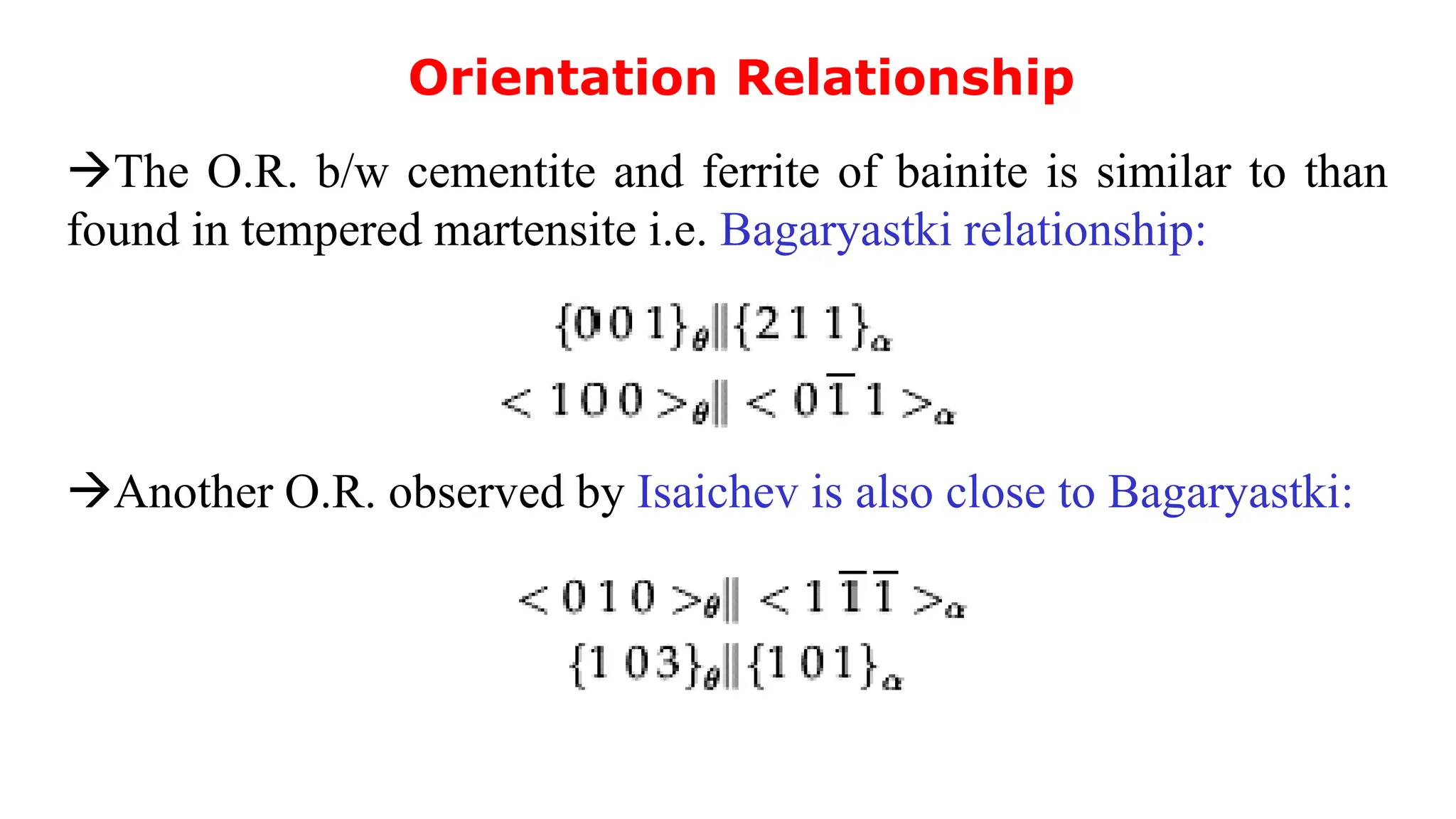 Orientation Relationship
The O.R. b/w cementite and ferrite of bainite is similar to than
found in tempered martensite i.e. Bagaryastki relationship:
Another O.R. observed by Isaichev is also close to Bagaryastki:
 