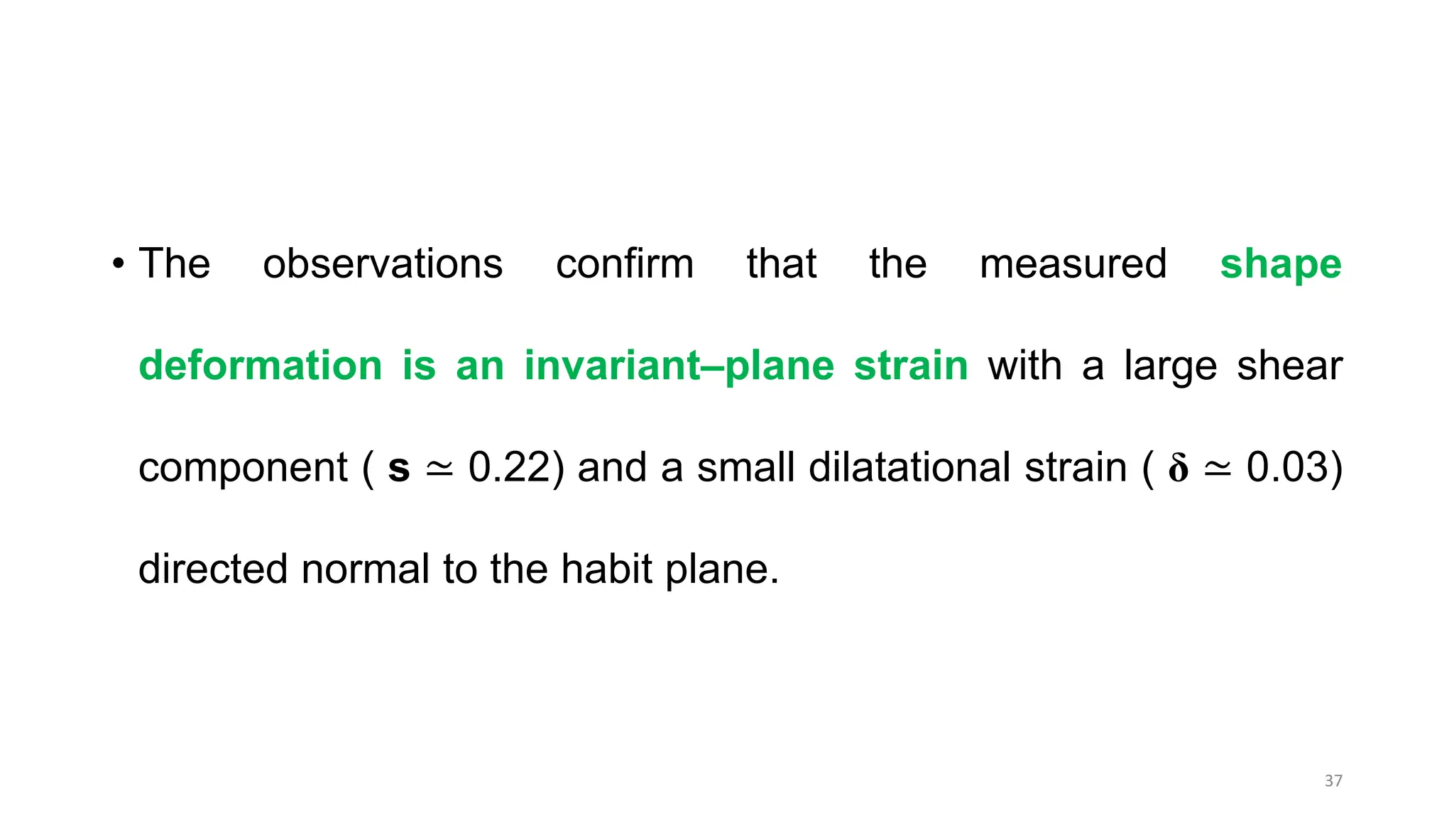 • The observations confirm that the measured shape
deformation is an invariant–plane strain with a large shear
component ( s ≃ 0.22) and a small dilatational strain ( δ ≃ 0.03)
directed normal to the habit plane.
37
 