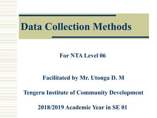 Data Collection Methods
For NTA Level 06
Facilitated by Mr. Utonga D. M
Tengeru Institute of Community Development
2018/2019 Academic Year in SE 01
 
