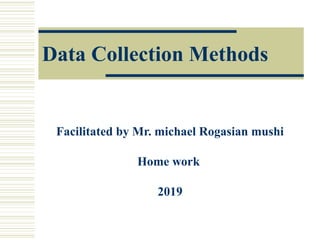 Data Collection Methods
Facilitated by Mr. michael Rogasian mushi
Home work
2019
 