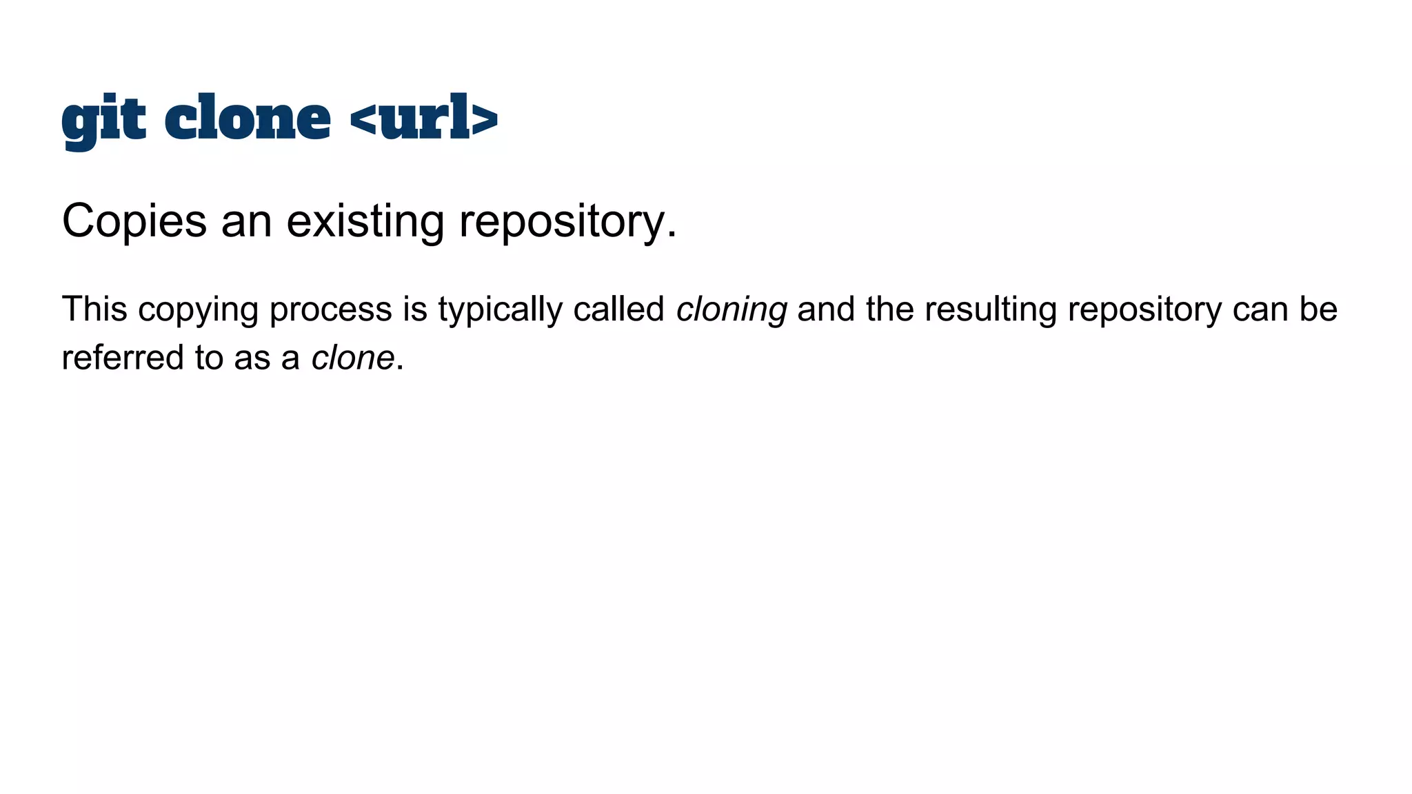 git clone <url>
Copies an existing repository.
This copying process is typically called cloning and the resulting repository can be
referred to as a clone.
 