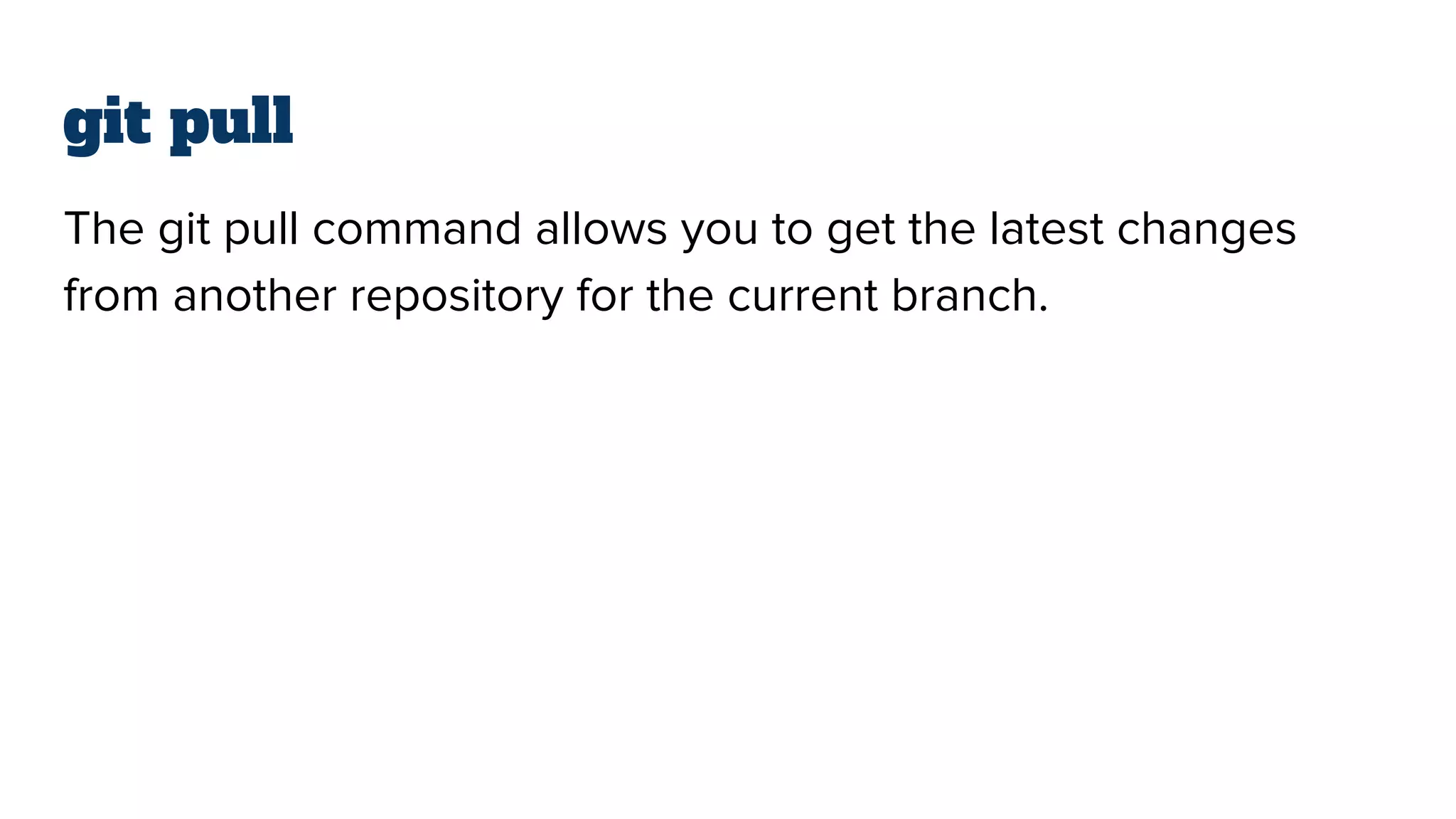 git pull
The git pull command allows you to get the latest changes
from another repository for the current branch.
 