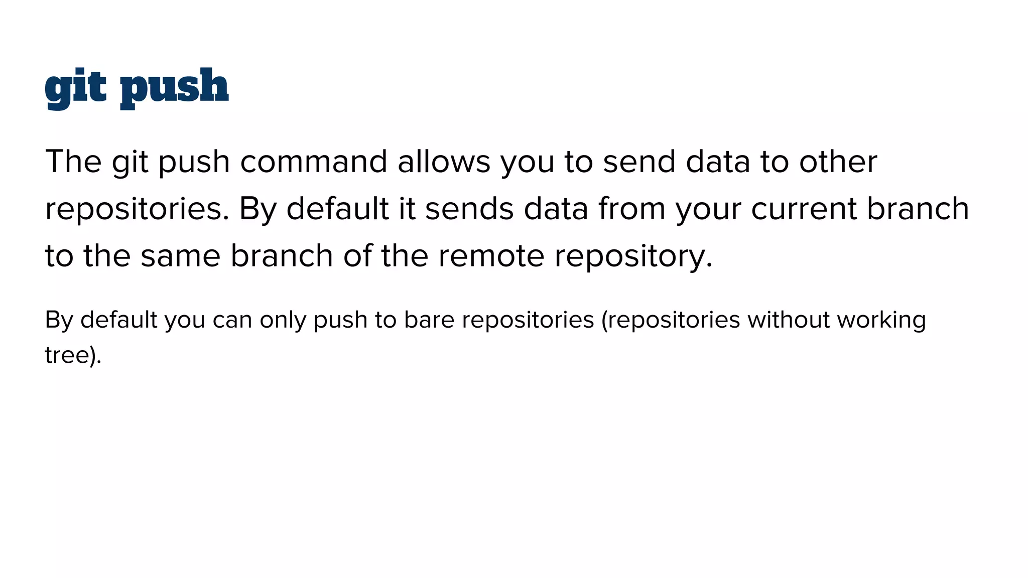 git push
The git push command allows you to send data to other
repositories. By default it sends data from your current branch
to the same branch of the remote repository.
By default you can only push to bare repositories (repositories without working
tree).
 