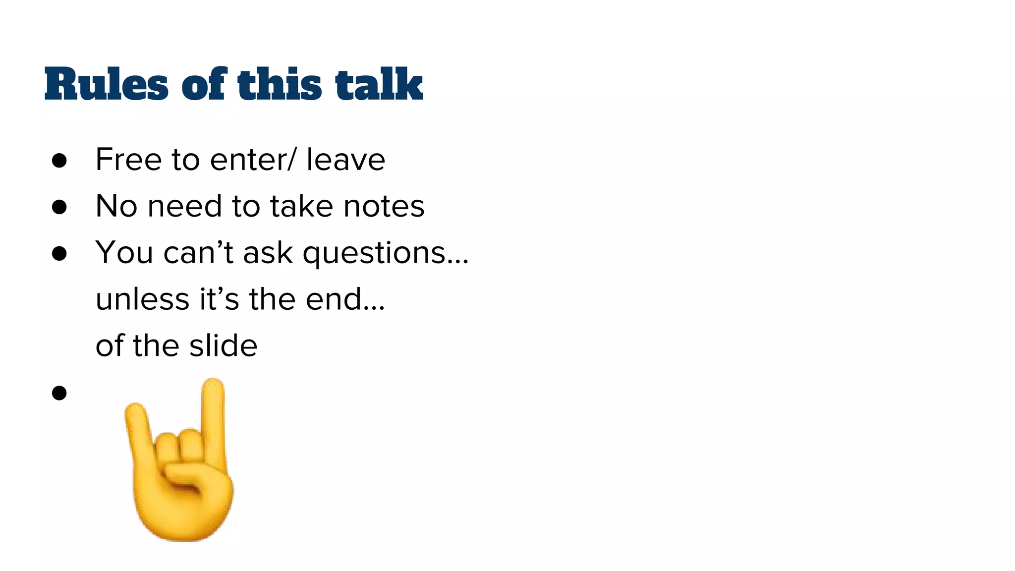 Rules of this talk
● Free to enter/ leave
● No need to take notes
● You can’t ask questions…
unless it’s the end…
of the slide
●
 