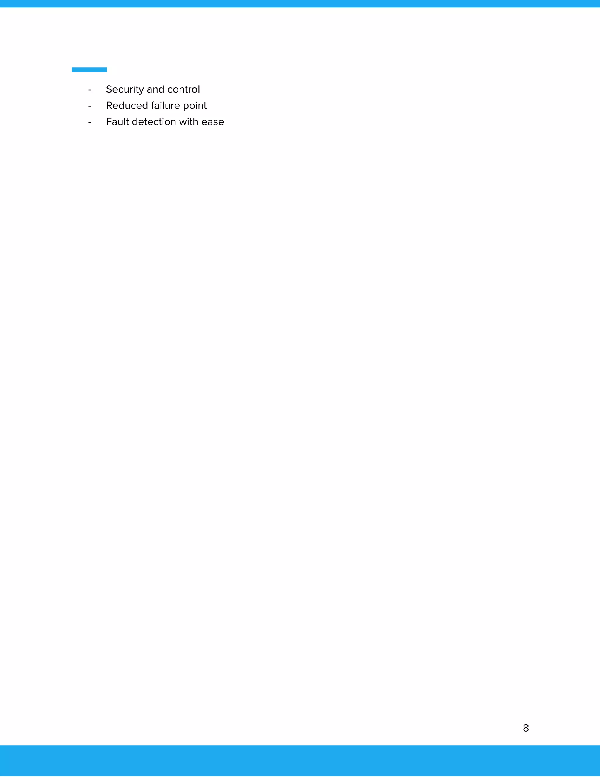  
 
- Security and control 
- Reduced failure point 
- Fault detection with ease 
 
 
 
 
 
 
 
 
 
 
 
 
 
 
 
 
 
 
 
 
 
 
8 
 