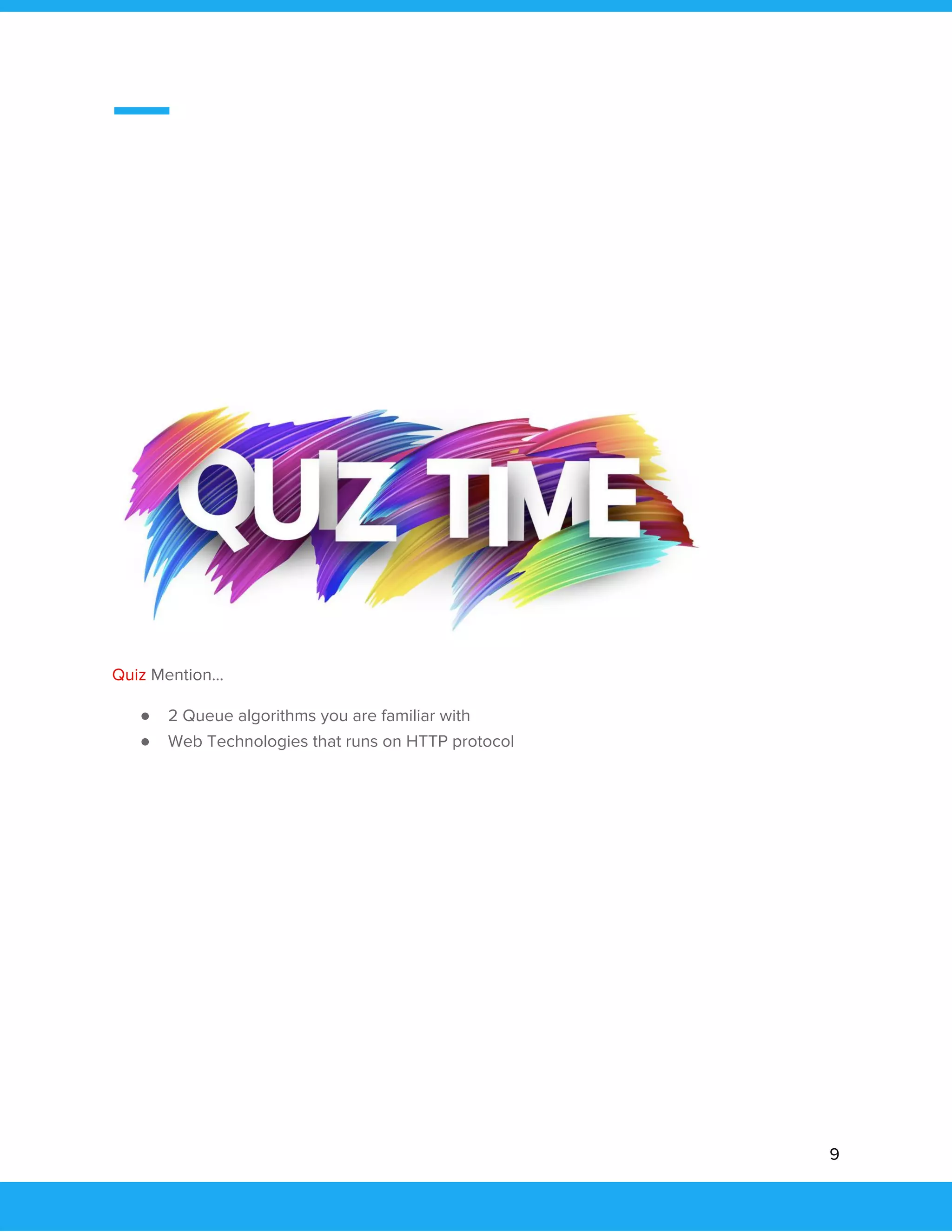  
 
 
 
 
 
 
 
 
Quiz ​Mention...  
● 2 Queue algorithms you are familiar with 
● Web Technologies that runs on HTTP protocol 
 
 
 
 
 
 
 
 
9 
 