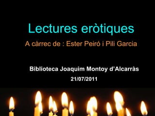 Lectures eròtiques A càrrec de : Ester Peiró i Pili Garcia Biblioteca Joaquim Montoy d’Alcarràs 21/07/2011 