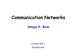 Communication Networks
Sanjay K. Bose
1
Lecture Set I
Introduction
 