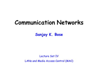 Communication Networks
Sanjay K. Bose
Lecture Set IV
LANs and Media Access Control (MAC)
 