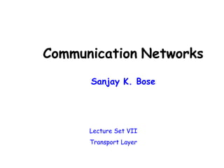 Communication Networks
Sanjay K. Bose
Lecture Set VII
Transport Layer
 