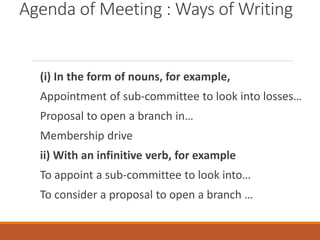 (i) In the form of nouns, for example,
Appointment of sub-committee to look into losses…
Proposal to open a branch in…
Membership drive
ii) With an infinitive verb, for example
To appoint a sub-committee to look into…
To consider a proposal to open a branch …
Agenda of Meeting : Ways of Writing
 