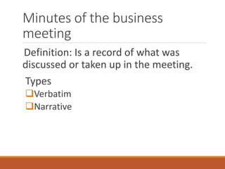 Minutes of the business
meeting
Definition: Is a record of what was
discussed or taken up in the meeting.
Types
Verbatim
Narrative
 