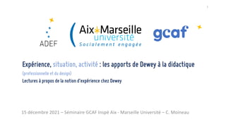 15 décembre 2021 – Séminaire GCAF Inspé Aix - Marseille Université – C. Moineau
Expérience, situation, activité : les apports de Dewey à la didactique
(professionnelle et du design)
Lectures à propos de la notion d’expérience chez Dewey
1
 