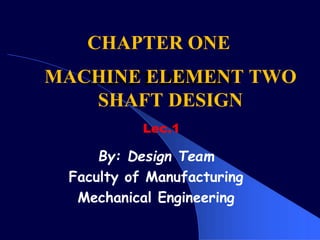 MACHINE ELEMENT TWO
SHAFT DESIGN
Lec.1
By: Design Team
Faculty of Manufacturing
Mechanical Engineering
CHAPTER ONE
 