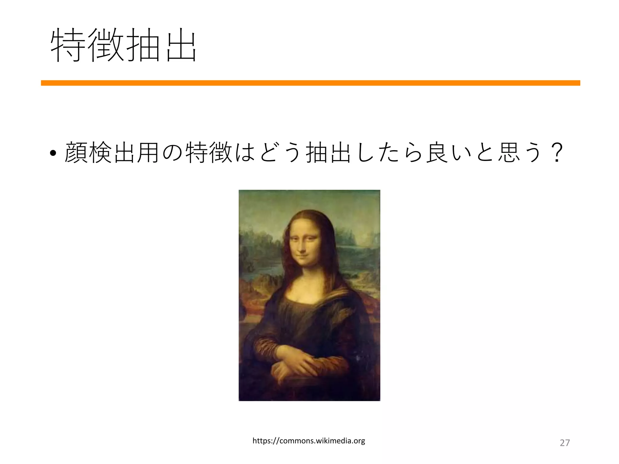 特徴抽出
• 顔検出用の特徴はどう抽出したら良いと思う？
https://commons.wikimedia.org 27
 