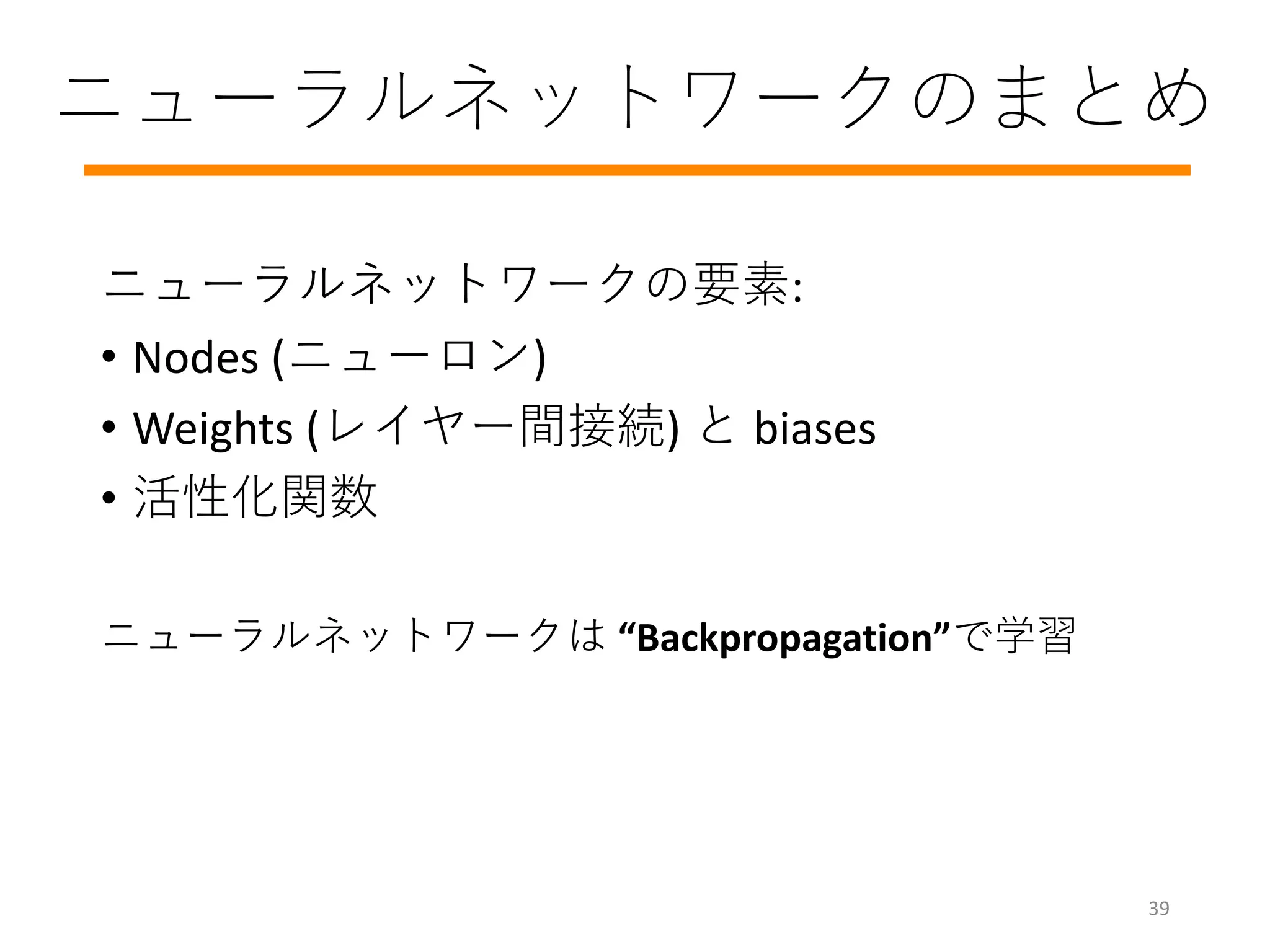 ニューラルネットワークのまとめ
ニューラルネットワークの要素:
• Nodes (ニューロン)
• Weights (レイヤー間接続) と biases
• 活性化関数
ニューラルネットワークは “Backpropagation”で学習
39
 