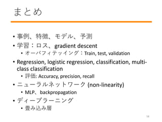 ޤȤ
? ؏աǥ롢y
? ѧgradient descent
? `Хեƥå󥰣Train, test, validation
? Regression, logistic regression, classification, multi-
class classification
? u: Accuracy, precision, recall
? ˥`ͥåȥ` (non-linearity)
? MLPbackpropagation
? ǥ`ץ`˥
? zߌ
58
 