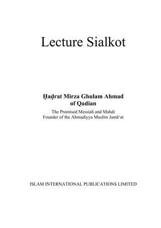 Lecture Sialkot
Hadrat Mirza Ghulam Ahmad
of Qadian
The Promised Messiah and Mahdi
Founder of the Ahmadiyya Muslim Jama‘at
ISLAM INTERNATIONAL PUBLICATIONS LIMITED
 