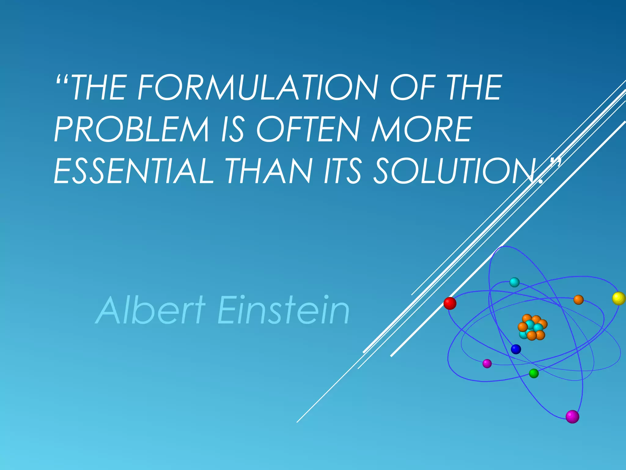“THE FORMULATION OF THE
PROBLEM IS OFTEN MORE
ESSENTIAL THAN ITS SOLUTION.”
Albert Einstein
 