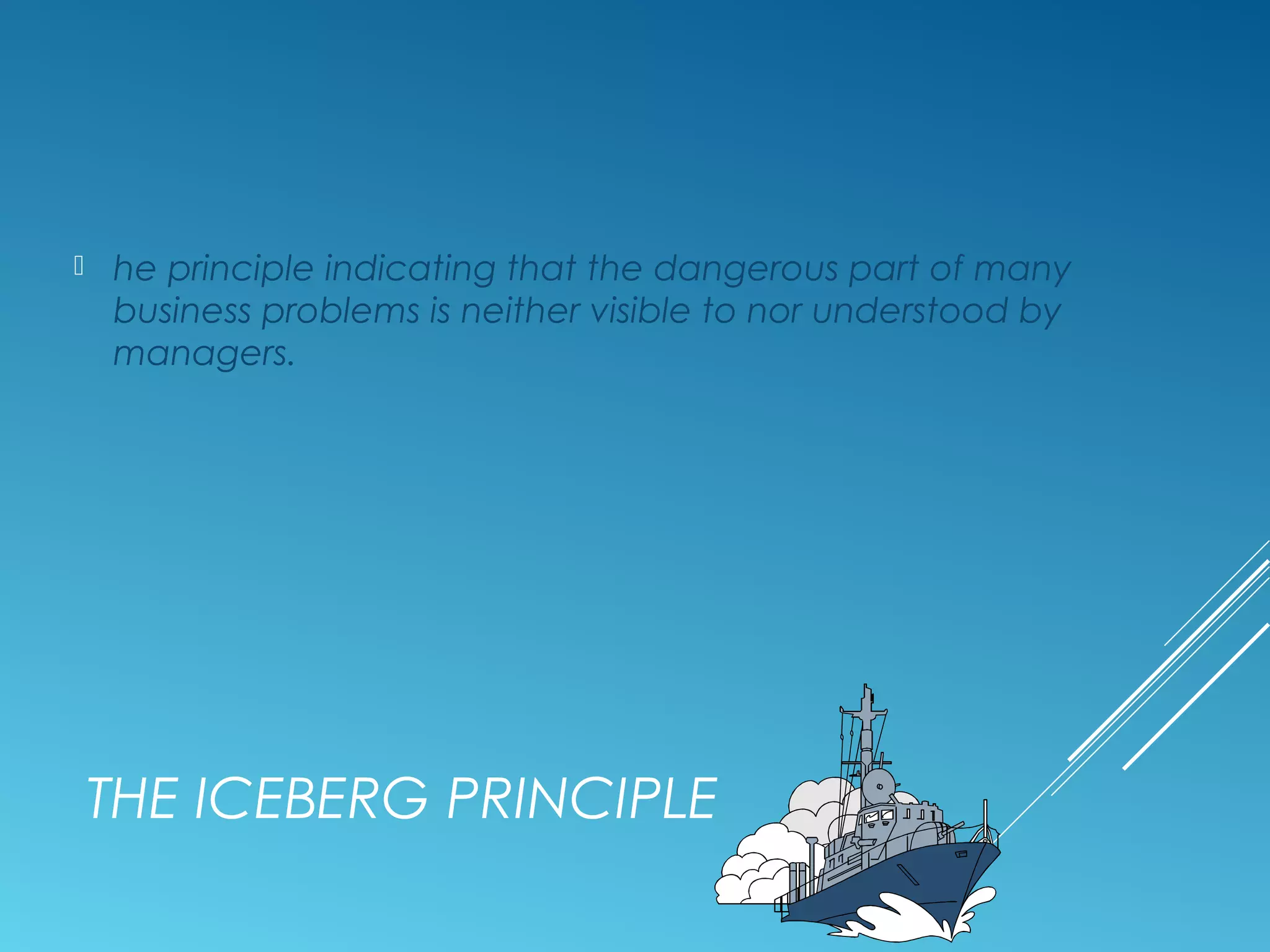 THE ICEBERG PRINCIPLE
 he principle indicating that the dangerous part of many
business problems is neither visible to nor understood by
managers.
 