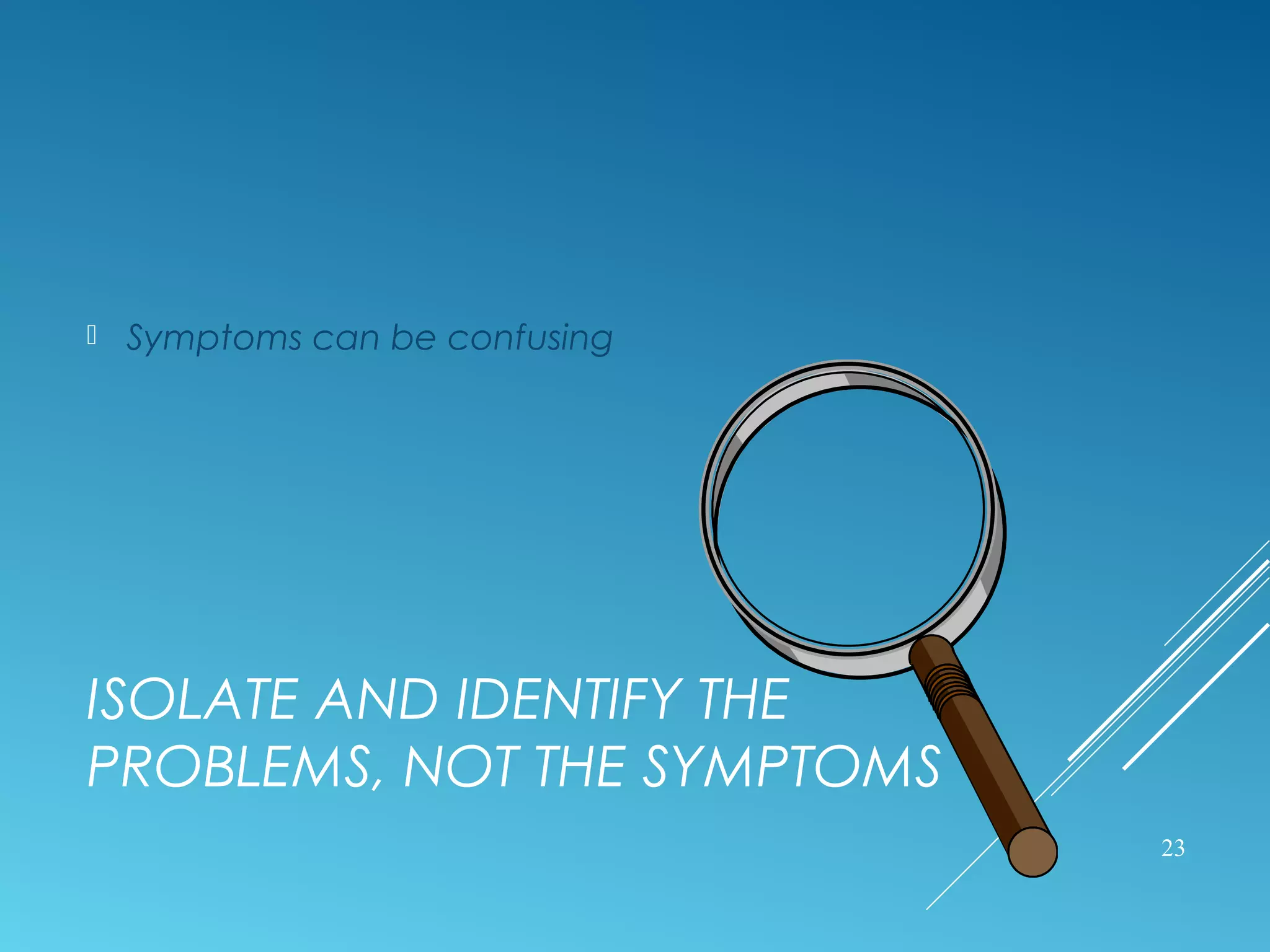 ISOLATE AND IDENTIFY THE
PROBLEMS, NOT THE SYMPTOMS
 Symptoms can be confusing
23
 