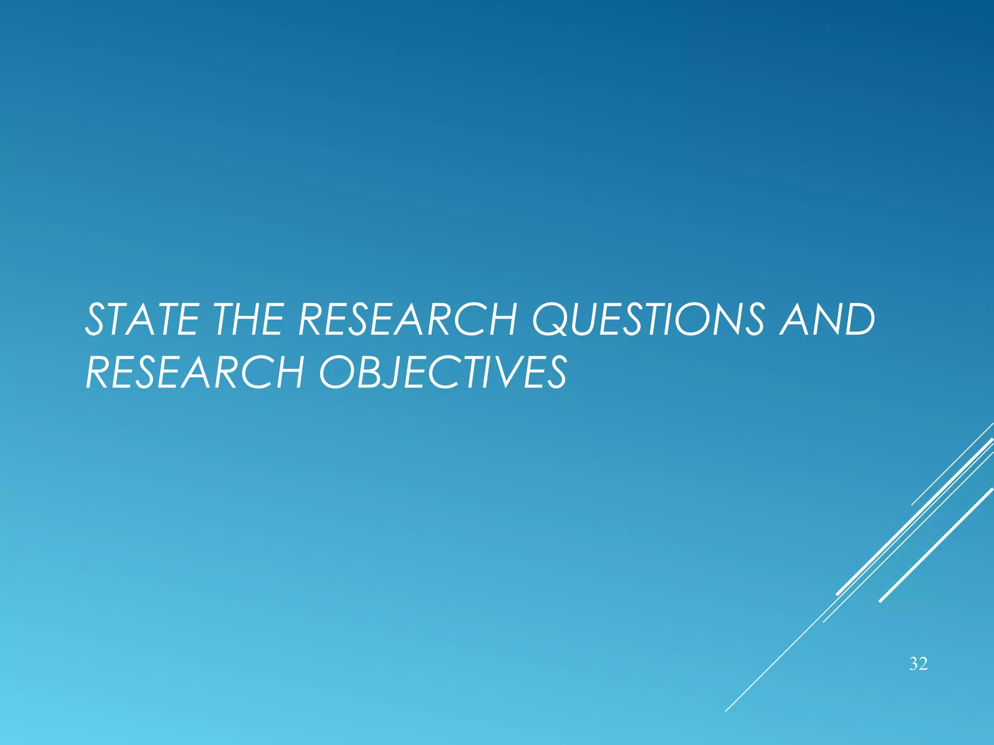 STATE THE RESEARCH QUESTIONS AND
RESEARCH OBJECTIVES
32
 
