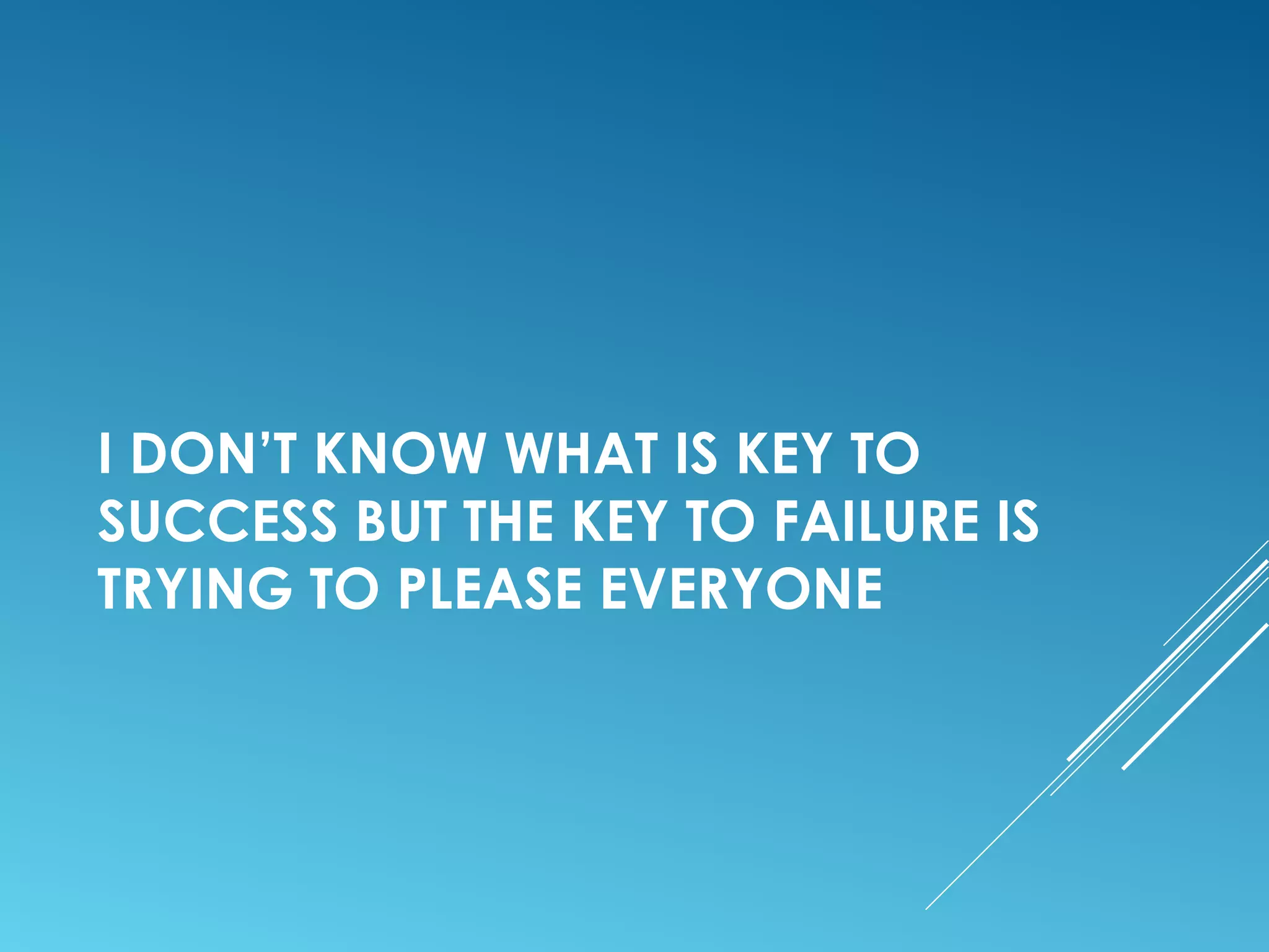 I DON’T KNOW WHAT IS KEY TO
SUCCESS BUT THE KEY TO FAILURE IS
TRYING TO PLEASE EVERYONE
 