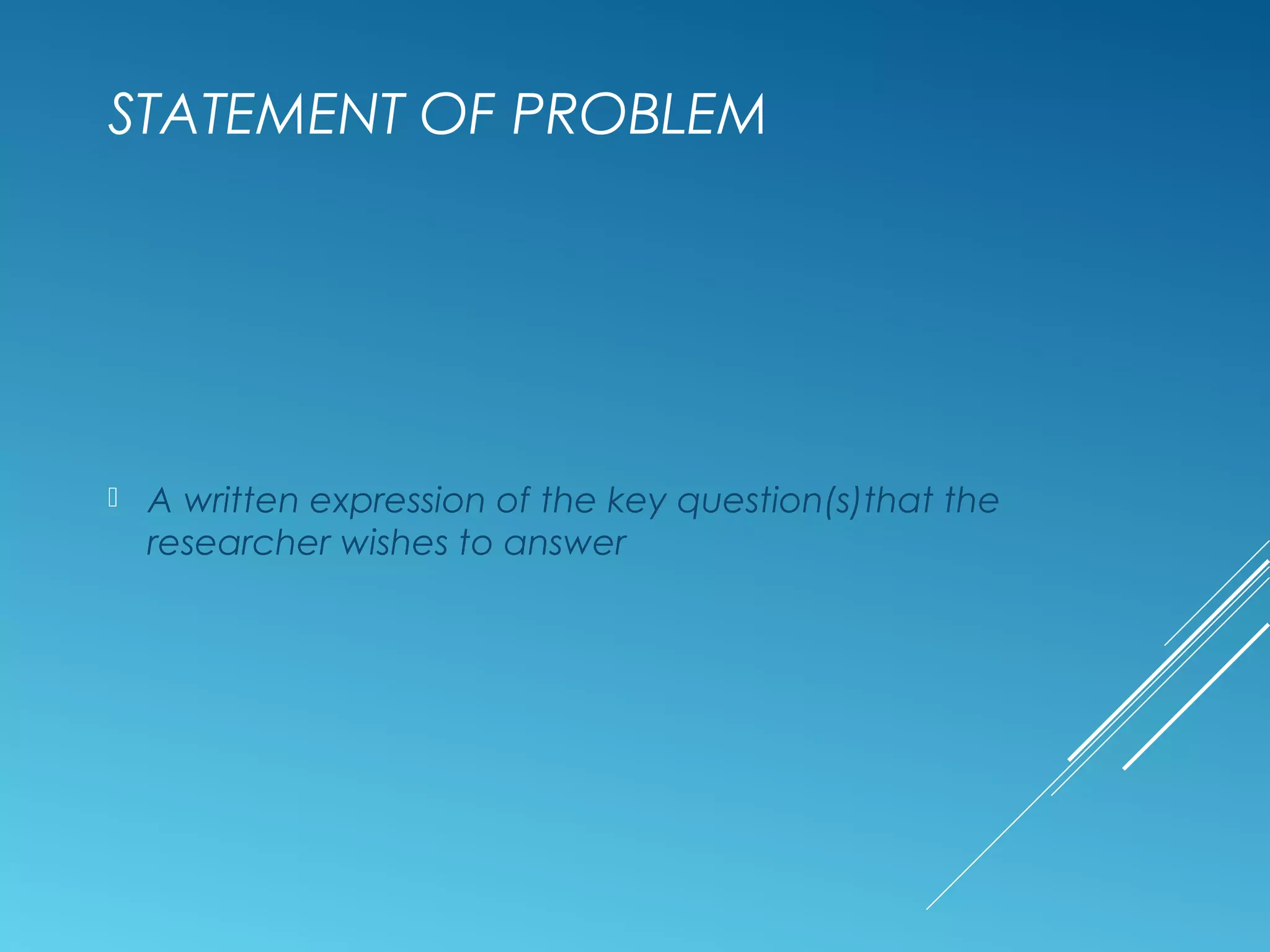 STATEMENT OF PROBLEM
 A written expression of the key question(s)that the
researcher wishes to answer
 