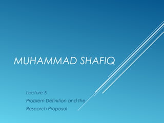 MUHAMMAD SHAFIQ
Lecture 5
Problem Definition and the
Research Proposal
 