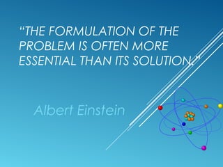 “THE FORMULATION OF THE
PROBLEM IS OFTEN MORE
ESSENTIAL THAN ITS SOLUTION.”
Albert Einstein
 