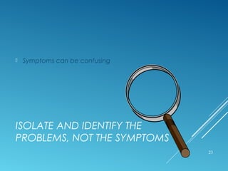 ISOLATE AND IDENTIFY THE
PROBLEMS, NOT THE SYMPTOMS
 Symptoms can be confusing
23
 