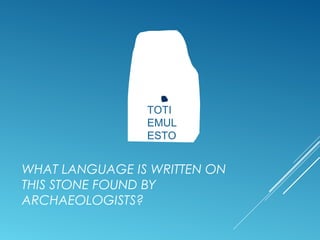 TOTI
EMUL
ESTO
WHAT LANGUAGE IS WRITTEN ON
THIS STONE FOUND BY
ARCHAEOLOGISTS?
 